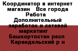 Координатор в интернет-магазин - Все города Работа » Дополнительный заработок и сетевой маркетинг   . Башкортостан респ.,Караидельский р-н